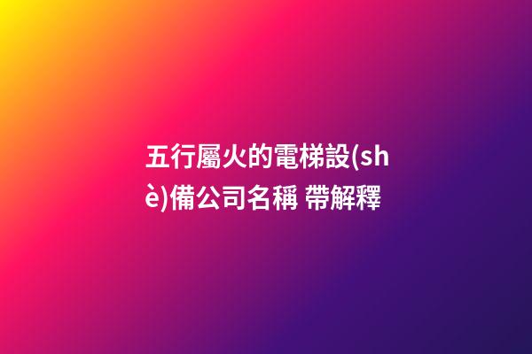 五行屬火的電梯設(shè)備公司名稱 帶解釋-第1張-公司起名-玄機(jī)派